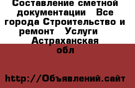 Составление сметной документации - Все города Строительство и ремонт » Услуги   . Астраханская обл.